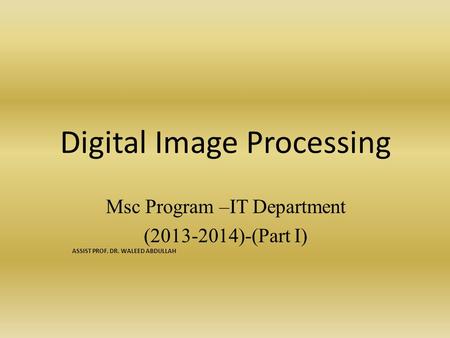 Digital Image Processing Msc Program –IT Department (2013-2014)-(Part I) ASSIST PROF. DR. WALEED ABDULLAH.