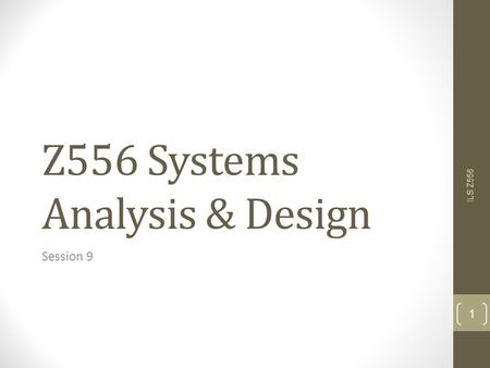 Z556 Systems Analysis & Design Session 9 ILS Z556 1.