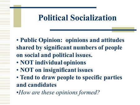 Political Socialization Public Opinion: opinions and attitudes shared by significant numbers of people on social and political issues. NOT individual opinions.
