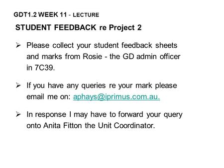 GDT1.2 WEEK 11 - LECTURE STUDENT FEEDBACK re Project 2  Please collect your student feedback sheets and marks from Rosie - the GD admin officer in 7C39.