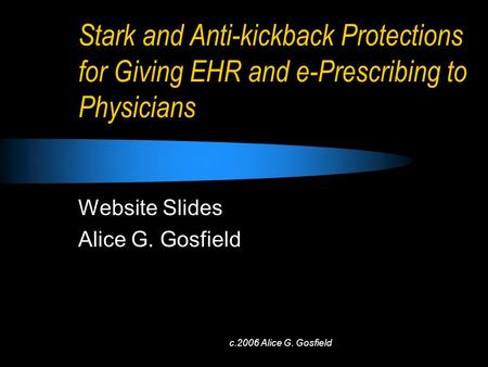 C.2006 Alice G. Gosfield Stark and Anti-kickback Protections for Giving EHR and e-Prescribing to Physicians Website Slides Alice G. Gosfield.