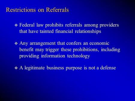 Restrictions on Referrals v Federal law prohibits referrals among providers that have tainted financial relationships v Any arrangement that confers an.