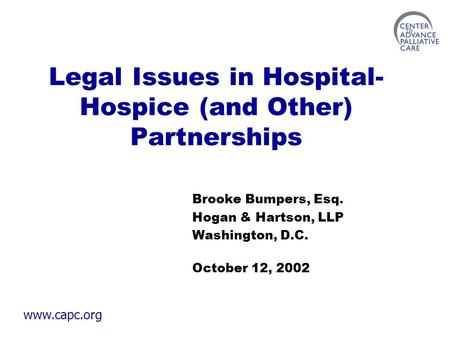 Www.capc.org Legal Issues in Hospital- Hospice (and Other) Partnerships Brooke Bumpers, Esq. Hogan & Hartson, LLP Washington, D.C. October 12, 2002.