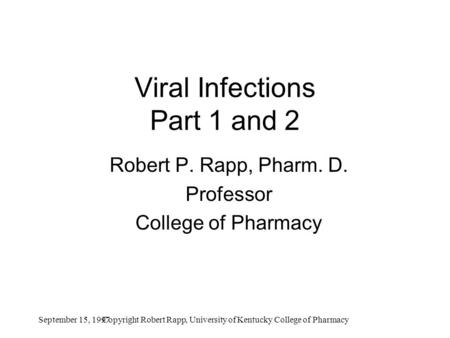 September 15, 1997Copyright Robert Rapp, University of Kentucky College of Pharmacy Viral Infections Part 1 and 2 Robert P. Rapp, Pharm. D. Professor College.