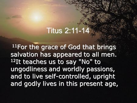 Titus 2:11-14 11 For the grace of God that brings salvation has appeared to all men. 12 It teaches us to say No to ungodliness and worldly passions,