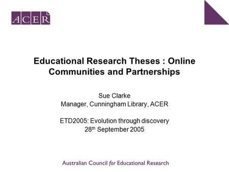 Educational Research Theses : Online Communities and Partnerships Sue Clarke Manager, Cunningham Library, ACER ETD2005: Evolution through discovery 28.