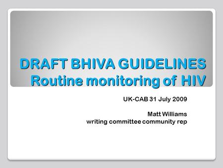 DRAFT BHIVA GUIDELINES Routine monitoring of HIV UK-CAB 31 July 2009 Matt Williams writing committee community rep.
