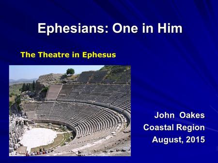 Ephesians: One in Him John Oakes Coastal Region August, 2015 The Theatre in Ephesus.