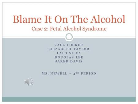 JACK LOCKER ELIZABETH TAYLOR LALO SILVA DOUGLAS LEE JARED DAVIS MS. NEWELL – 4 TH PERIOD Blame It On The Alcohol Case 2: Fetal Alcohol Syndrome.