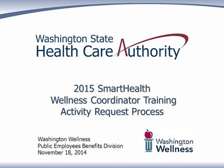 2015 SmartHealth Wellness Coordinator Training Activity Request Process Washington Wellness Public Employees Benefits Division November 18, 2014.