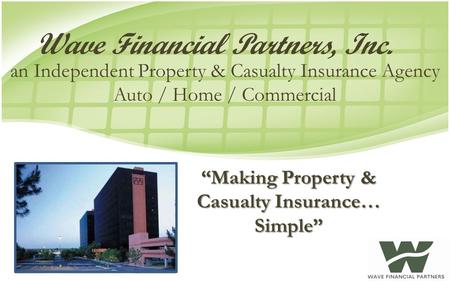 “Making Property & Casualty Insurance… Simple” Wave Financial Partners, Inc. an Independent Property & Casualty Insurance Agency Auto / Home / Commercial.
