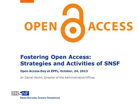 Fostering Open Access: Strategies and Activities of SNSF Open Access Day at EPFL, October, 24, 2013 Dr Daniel Höchli, Director of the Administrative Offices.