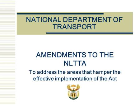 NATIONAL DEPARTMENT OF TRANSPORT AMENDMENTS TO THE NLTTA To address the areas that hamper the effective implementation of the Act.