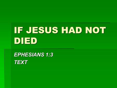 IF JESUS HAD NOT DIED EPHESIANS 1:3 TEXT. IF JESUS HAD NOT DIED  THERE WOULD HAVE BEEN NO PERFECT SACRIFICE  HEB. 9:24-26 – Not just any sacrifice 