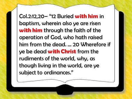 Col.2:12,20– “12 Buried with him in baptism, wherein also ye are risen with him through the faith of the operation of God, who hath raised him from the.