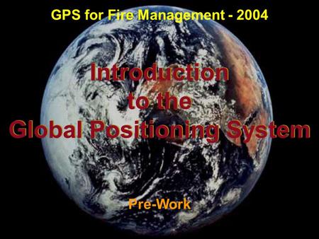 Introduction to the Global Positioning System Introduction to the Global Positioning System Pre-Work GPS for Fire Management - 2004.