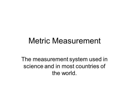Metric Measurement The measurement system used in science and in most countries of the world.