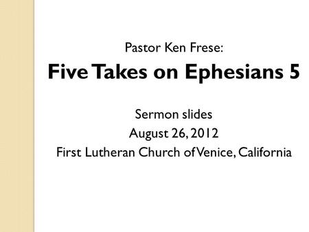 Pastor Ken Frese: Five Takes on Ephesians 5 Sermon slides August 26, 2012 First Lutheran Church of Venice, California.
