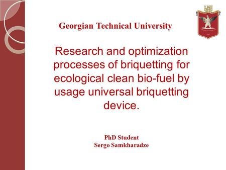 Research and optimization processes of briquetting for ecological clean bio-fuel by usage universal briquetting device. Georgian Technical University PhD.