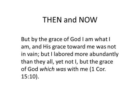 THEN and NOW But by the grace of God I am what I am, and His grace toward me was not in vain; but I labored more abundantly than they all, yet not I, but.
