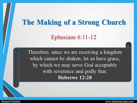 The Making of a Strong Church Ephesians 6:11-12 Richard Thetford www.thetfordcountry.com Therefore, since we are receiving a kingdom which cannot be shaken,