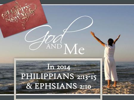 HAPPY NEW YEAR! GOD AND ME IN 2014 PHILIPPIANS 2:13-15 & EPH. 2:10.