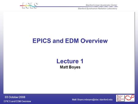 EPICS and EDM Overview 03 October 2008 Matt Boyes EPICS and EDM Overview Lecture 1 Matt Boyes.