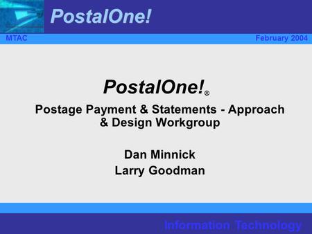 Information Technology MTACFebruary 2004 PostalOne! PostalOne! ® Postage Payment & Statements - Approach & Design Workgroup Dan Minnick Larry Goodman.