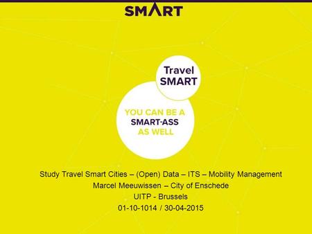 Study Travel Smart Cities – (Open) Data – ITS – Mobility Management Marcel Meeuwissen – City of Enschede UITP - Brussels 01-10-1014 / 30-04-2015.