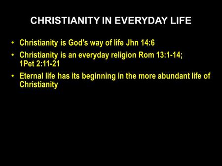 Christianity is God's way of life Jhn 14:6 Christianity is an everyday religion Rom 13:1-14; 1Pet 2:11-21 Eternal life has its beginning in the more abundant.