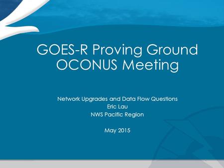 GOES-R Proving Ground OCONUS Meeting Network Upgrades and Data Flow Questions Eric Lau NWS Pacific Region May 2015 1.