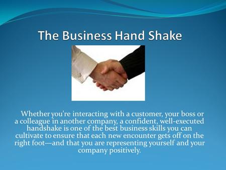 Whether you're interacting with a customer, your boss or a colleague in another company, a confident, well-executed handshake is one of the best business.