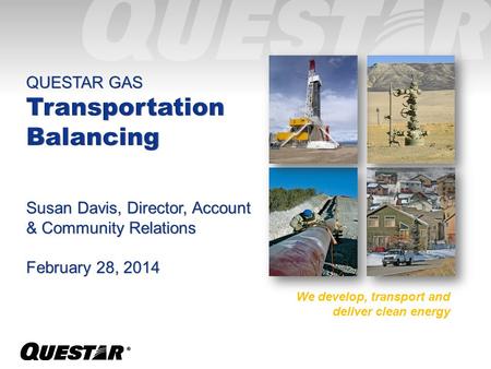 ®® QUESTAR GAS Transportation Balancing Susan Davis, Director, Account & Community Relations February 28, 2014 We develop, transport and deliver clean.