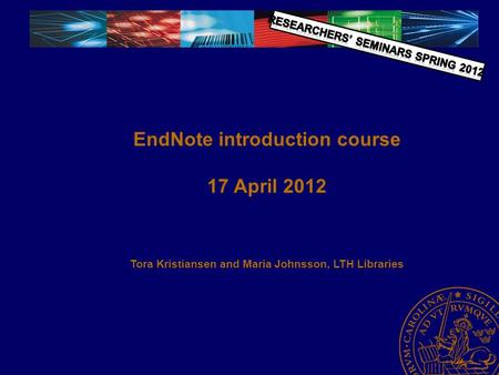EndNote introduction course 17 April 2012 Tora Kristiansen and Maria Johnsson, LTH Libraries.