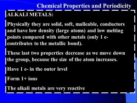 Chemical Properties and Periodicity ALKALI METALS: Physically they are solid, soft, malleable, conductors and have low density (large atoms) and low melting.