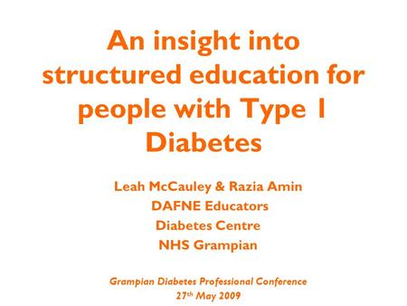 Leah McCauley & Razia Amin DAFNE Educators Diabetes Centre NHS Grampian Grampian Diabetes Professional Conference 27 th May 2009 An insight into structured.