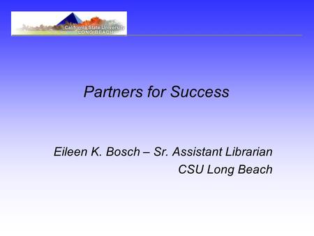 Partners for Success Eileen K. Bosch – Sr. Assistant Librarian CSU Long Beach.