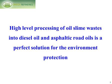 1 High level processing of oil slime wastes into diesel oil and asphaltic road oils is a perfect solution for the environment protection.