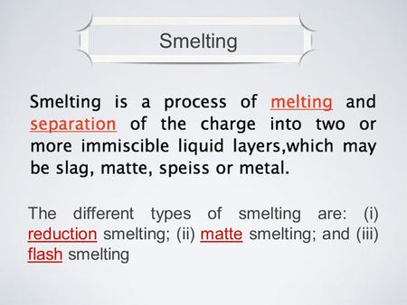 Smelting The different types of smelting are: (i) reduction smelting; (ii) matte smelting; and (iii) flash smelting.