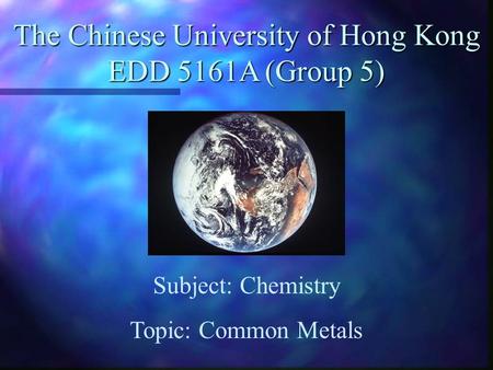 The Chinese University of Hong Kong EDD 5161A (Group 5) Subject: Chemistry Topic: Common Metals.