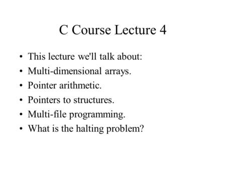 C Course Lecture 4 This lecture we'll talk about: Multi-dimensional arrays. Pointer arithmetic. Pointers to structures. Multi-file programming. What is.