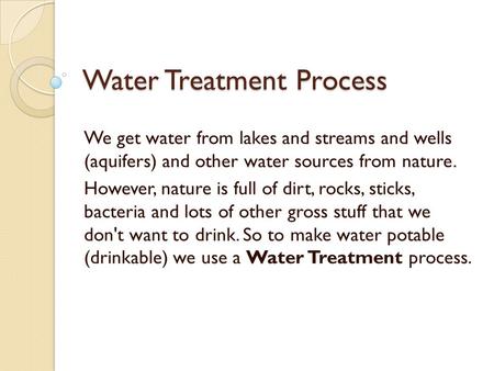 Water Treatment Process We get water from lakes and streams and wells (aquifers) and other water sources from nature. However, nature is full of dirt,