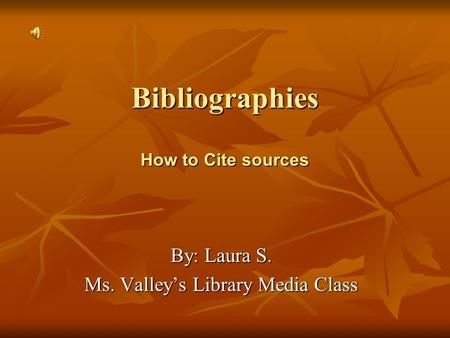 Bibliographies By: Laura S. Ms. Valley’s Library Media Class How to Cite sources.