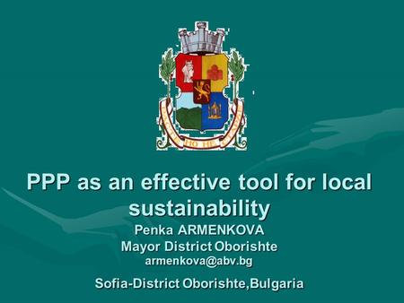 PPP as an effective tool for local sustainability Penka ARMENKOVA Mayor District Oborishte Sofia-District Oborishte,Bulgaria.