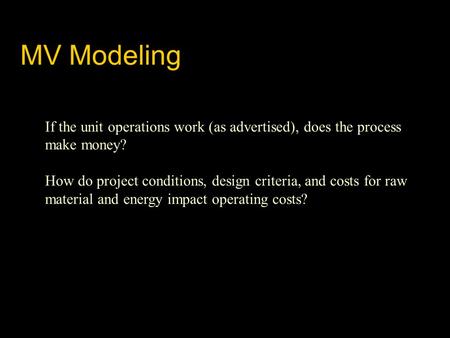 MV Modeling If the unit operations work (as advertised), does the process make money? How do project conditions, design criteria, and costs for raw material.
