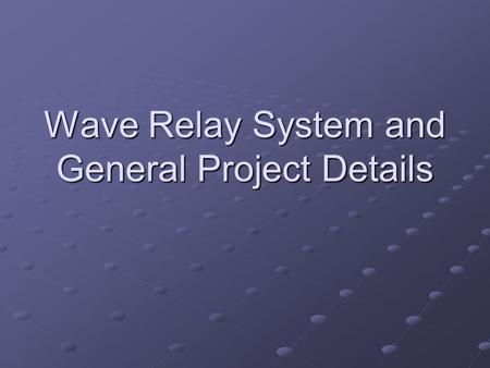 Wave Relay System and General Project Details. Wave Relay System Provides seamless multi-hop connectivity Operates at layer 2 of networking stack Seamless.