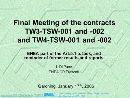 Associazione EURATOM ENEA sulla FUSIONE Final Meeting of the contracts TW5- TSW-001 and -002 Garching. January 17 th, 2006 Final Meeting of the contracts.