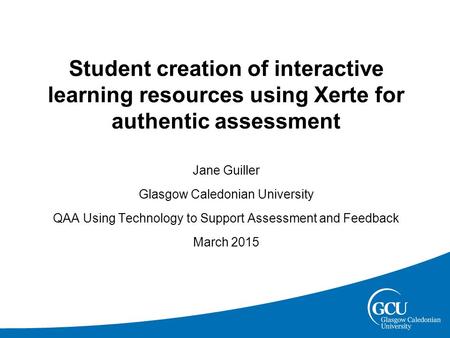 Student creation of interactive learning resources using Xerte for authentic assessment Jane Guiller Glasgow Caledonian University QAA Using Technology.