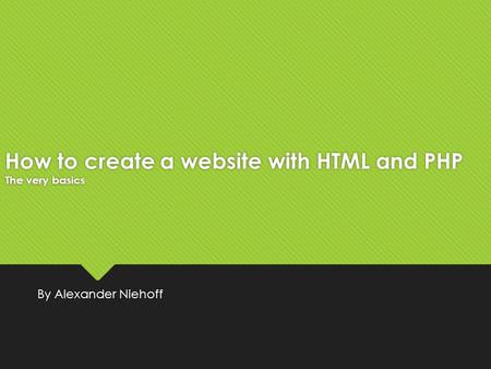 How to create a website with HTML and PHP The very basics By Alexander Niehoff.