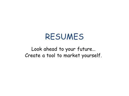 RESUMES Look ahead to your future… Create a tool to market yourself.